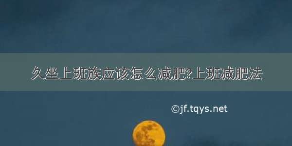 久坐上班族应该怎么减肥?上班减肥法