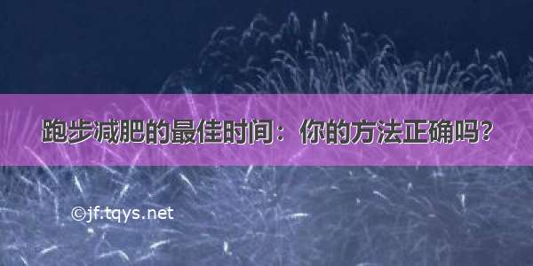 跑步减肥的最佳时间：你的方法正确吗？