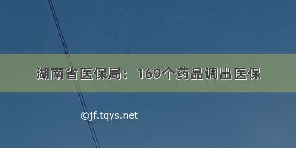 湖南省医保局：169个药品调出医保