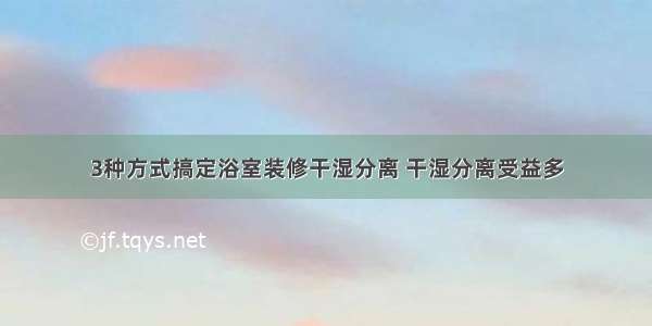 3种方式搞定浴室装修干湿分离 干湿分离受益多