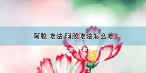 阿胶 吃法 阿胶吃法怎么吃