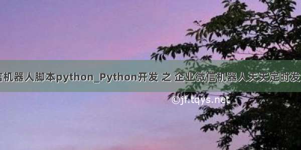 企业微信机器人脚本python_Python开发 之 企业微信机器人天天定时发消息实例