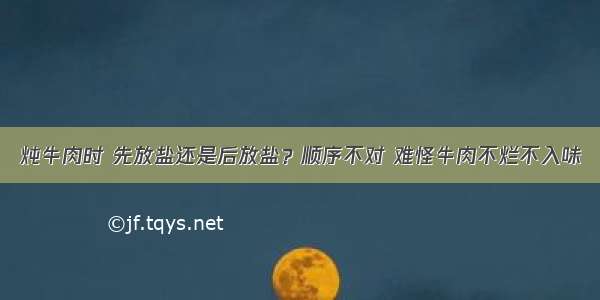 炖牛肉时 先放盐还是后放盐？顺序不对 难怪牛肉不烂不入味