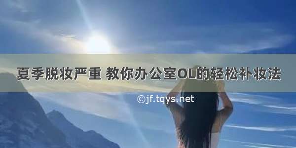 夏季脱妆严重 教你办公室OL的轻松补妆法