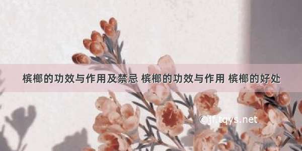 槟榔的功效与作用及禁忌 槟榔的功效与作用 槟榔的好处