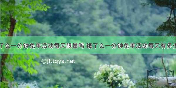 饿了么一分钟免单活动每天限量吗 饿了么一分钟免单活动每天有多少单