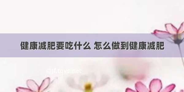 健康减肥要吃什么 怎么做到健康减肥