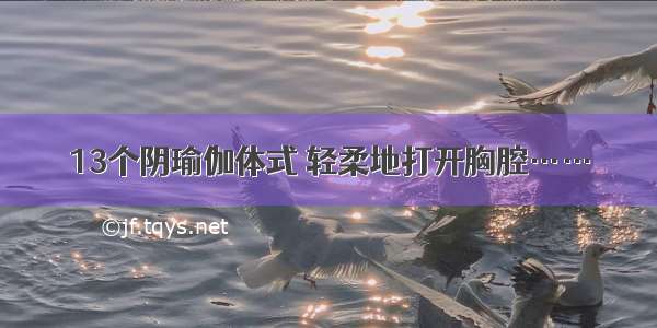 13个阴瑜伽体式 轻柔地打开胸腔……