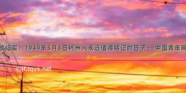 杭州解放纪实：1949年5月3日杭州人永远值得铭记的日子——中国青年网 触屏版