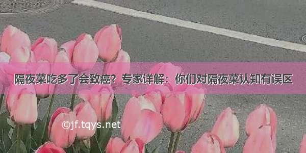 隔夜菜吃多了会致癌？专家详解：你们对隔夜菜认知有误区