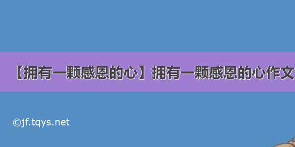 【拥有一颗感恩的心】拥有一颗感恩的心作文