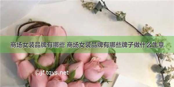 商场女装品牌有哪些 商场女装品牌有哪些牌子做什么生意