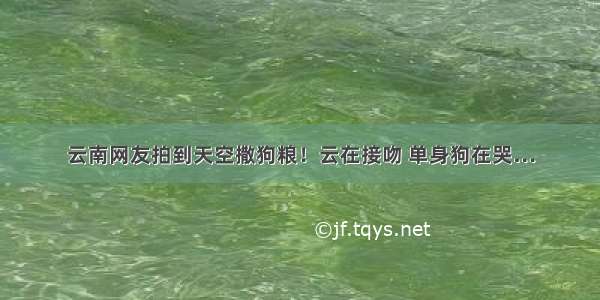 云南网友拍到天空撒狗粮！云在接吻 单身狗在哭…