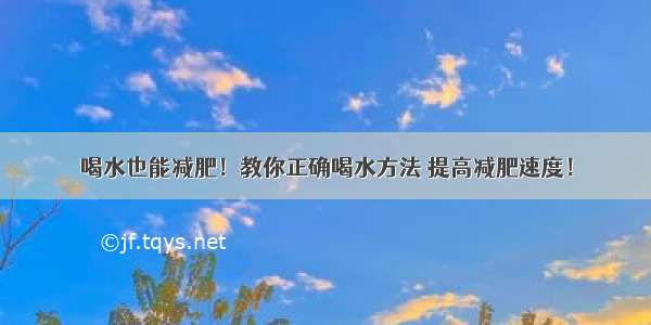 喝水也能减肥！教你正确喝水方法 提高减肥速度！