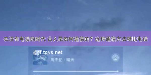 在没有电话的时代 古人是如何通信的？这种通信方法堪比电话