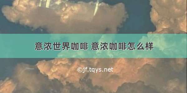 意浓世界咖啡 意浓咖啡怎么样