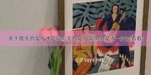 善于低头的女人才是最厉害的女人 聪明的女人一定要看看!