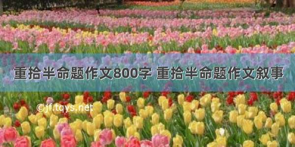 重拾半命题作文800字 重拾半命题作文叙事