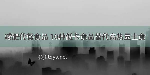 减肥代餐食品 10种低卡食品替代高热量主食