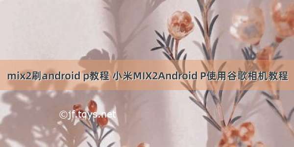 mix2刷android p教程 小米MIX2Android P使用谷歌相机教程