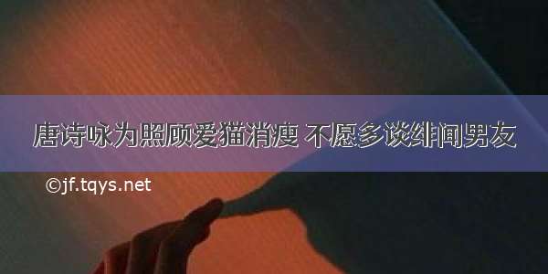 唐诗咏为照顾爱猫消瘦 不愿多谈绯闻男友