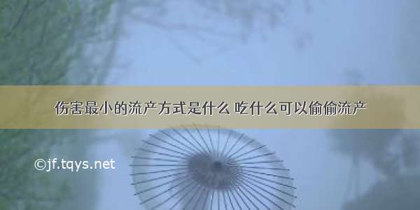 伤害最小的流产方式是什么 吃什么可以偷偷流产