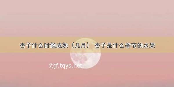 杏子什么时候成熟（几月） 杏子是什么季节的水果