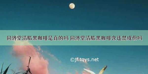 同济堂清脂黑咖啡是真的吗 同济堂清脂黑咖啡含违禁成份吗