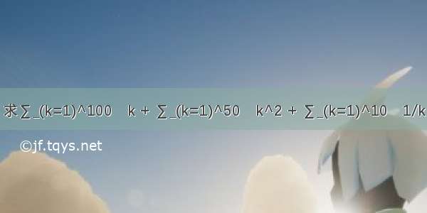 求∑_(k=1)^100▒k + ∑_(k=1)^50▒k^2 + ∑_(k=1)^10▒1/k
