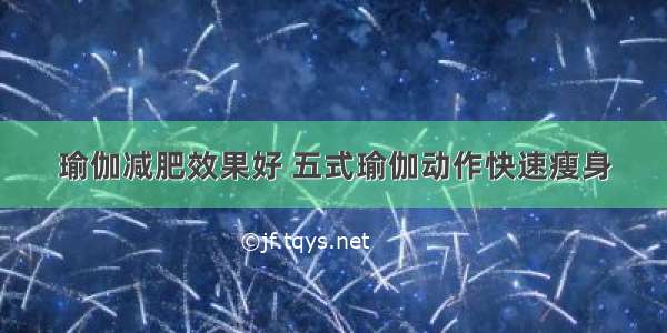 瑜伽减肥效果好 五式瑜伽动作快速瘦身