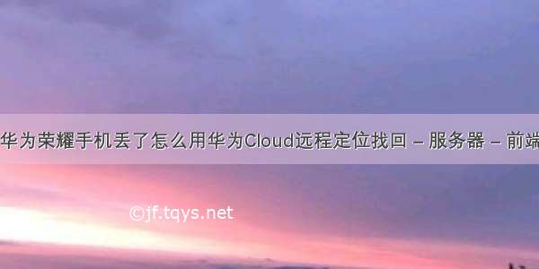 华为荣耀手机丢了怎么用华为Cloud远程定位找回 – 服务器 – 前端