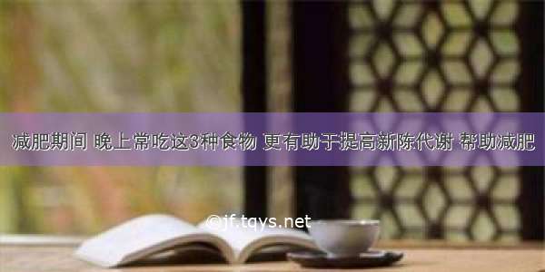 减肥期间 晚上常吃这3种食物 更有助于提高新陈代谢 帮助减肥