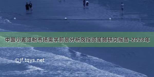 中国小麦淀粉市场需求前景分析及投资策略研究报告-2028年