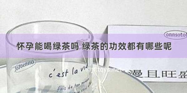 怀孕能喝绿茶吗 绿茶的功效都有哪些呢