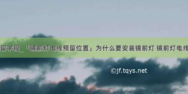 为什么要预留字段_「镜前灯电线预留位置」为什么要安装镜前灯 镜前灯电线预留位置...