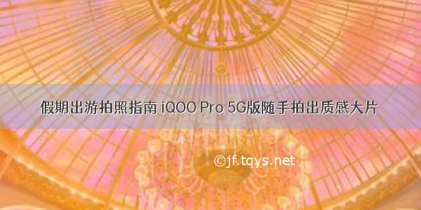 假期出游拍照指南 iQOO Pro 5G版随手拍出质感大片