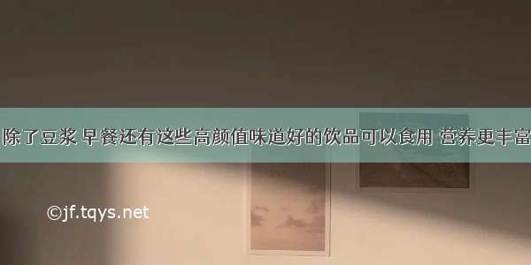 除了豆浆 早餐还有这些高颜值味道好的饮品可以食用 营养更丰富