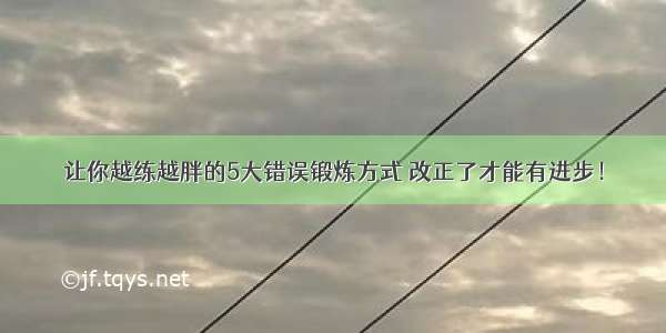 让你越练越胖的5大错误锻炼方式 改正了才能有进步！