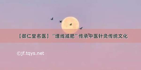 【御仁堂名医】“埋线减肥”传承中医针灸传统文化