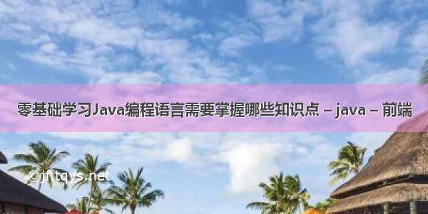 零基础学习Java编程语言需要掌握哪些知识点 – java – 前端