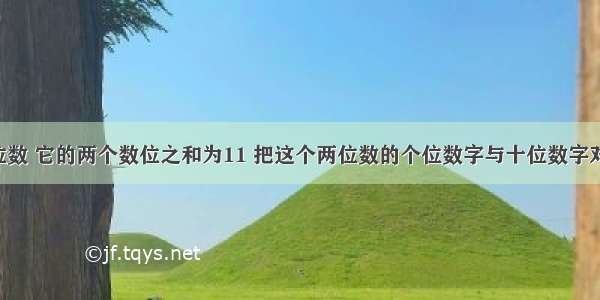 有一个两位数 它的两个数位之和为11 把这个两位数的个位数字与十位数字对调 那么所