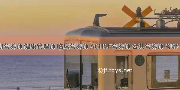 注册营养师 健康管理师 临床营养师 ACI ISF营养师 公共营养师 考哪个？