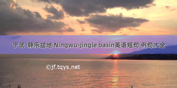 宁武-静乐盆地 Ningwu-Jingle basin英语短句 例句大全