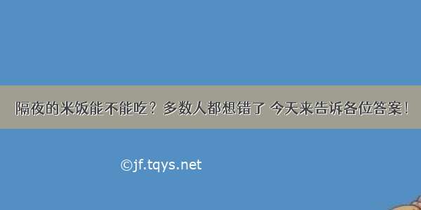 隔夜的米饭能不能吃？多数人都想错了 今天来告诉各位答案！