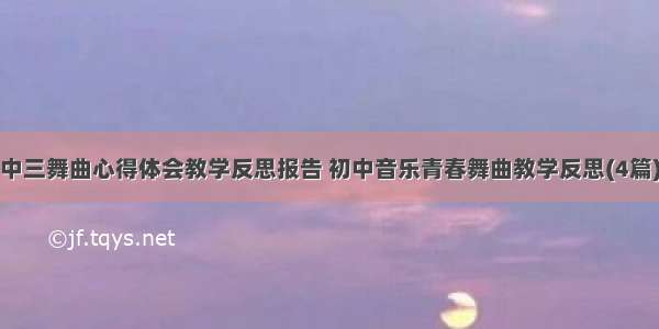 中三舞曲心得体会教学反思报告 初中音乐青春舞曲教学反思(4篇)