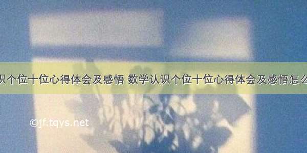 数学认识个位十位心得体会及感悟 数学认识个位十位心得体会及感悟怎么写(6篇)