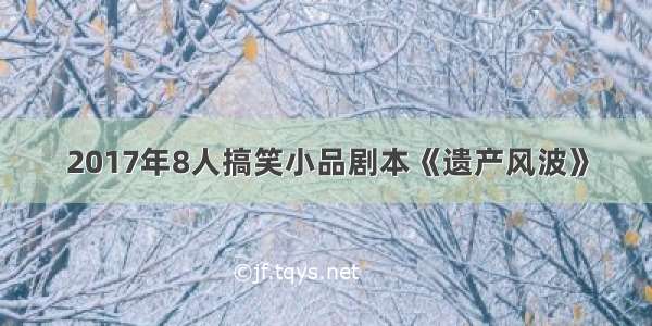 2017年8人搞笑小品剧本《遗产风波》