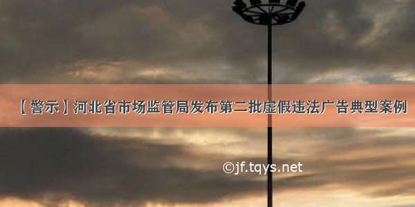 【警示】河北省市场监管局发布第二批虚假违法广告典型案例