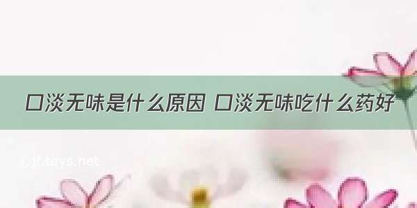 口淡无味是什么原因 口淡无味吃什么药好