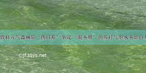 网红饮料元气森林陷“伪日系”争议 “喝不胖”的苏打气泡水不如白开水？